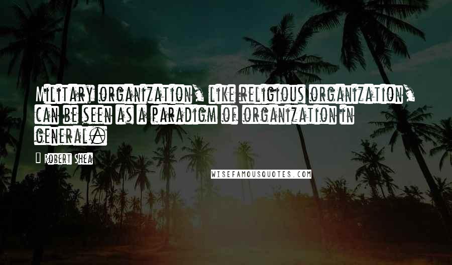 Robert Shea Quotes: Military organization, like religious organization, can be seen as a paradigm of organization in general.