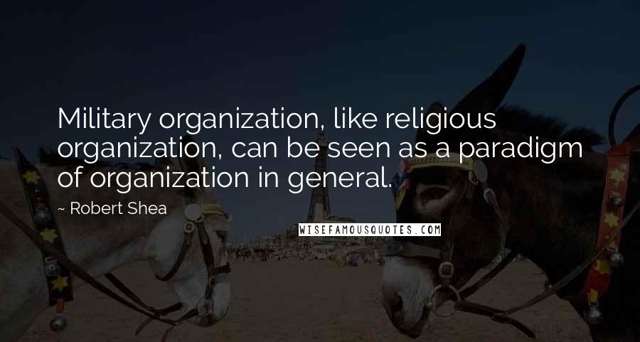 Robert Shea Quotes: Military organization, like religious organization, can be seen as a paradigm of organization in general.