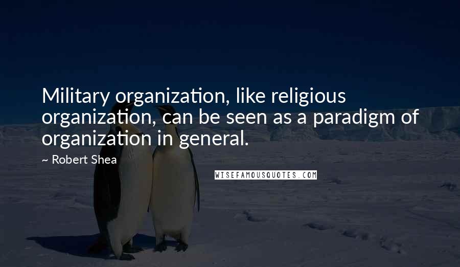 Robert Shea Quotes: Military organization, like religious organization, can be seen as a paradigm of organization in general.