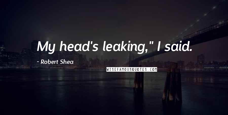 Robert Shea Quotes: My head's leaking," I said.