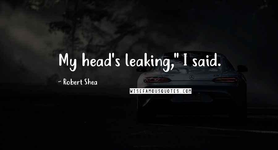 Robert Shea Quotes: My head's leaking," I said.