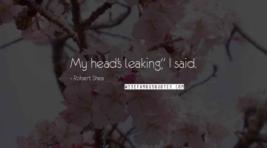 Robert Shea Quotes: My head's leaking," I said.