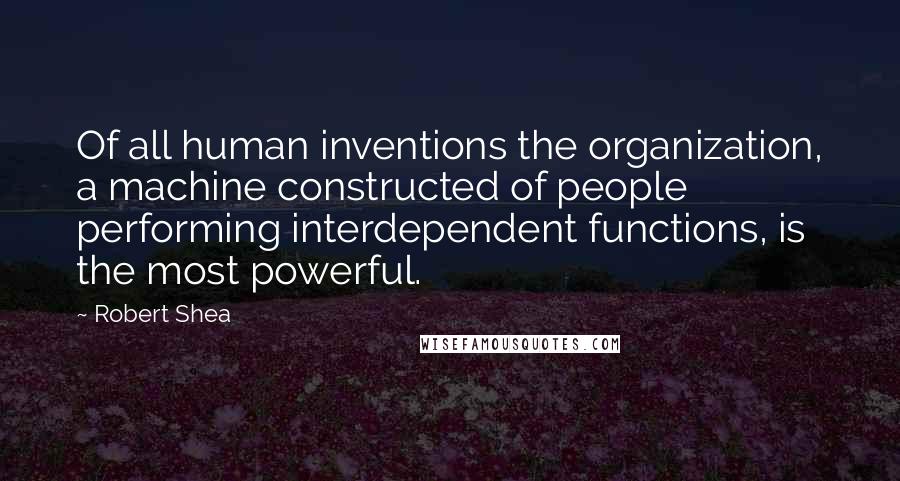 Robert Shea Quotes: Of all human inventions the organization, a machine constructed of people performing interdependent functions, is the most powerful.