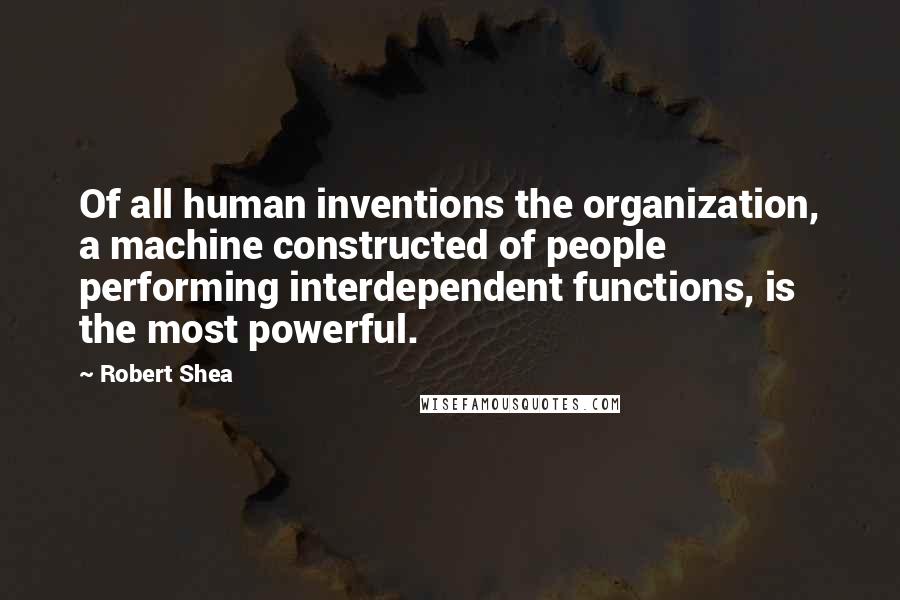 Robert Shea Quotes: Of all human inventions the organization, a machine constructed of people performing interdependent functions, is the most powerful.