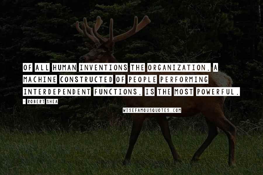 Robert Shea Quotes: Of all human inventions the organization, a machine constructed of people performing interdependent functions, is the most powerful.