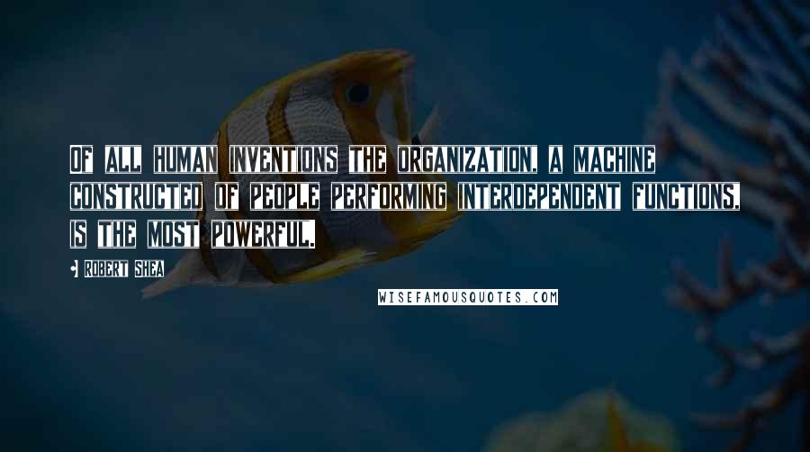 Robert Shea Quotes: Of all human inventions the organization, a machine constructed of people performing interdependent functions, is the most powerful.