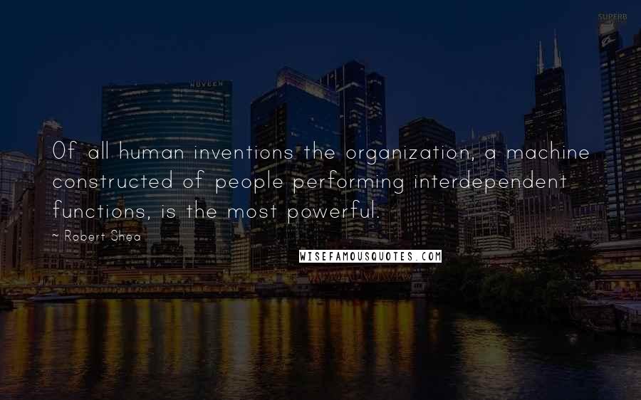 Robert Shea Quotes: Of all human inventions the organization, a machine constructed of people performing interdependent functions, is the most powerful.