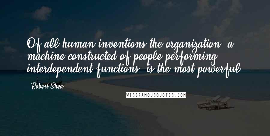 Robert Shea Quotes: Of all human inventions the organization, a machine constructed of people performing interdependent functions, is the most powerful.