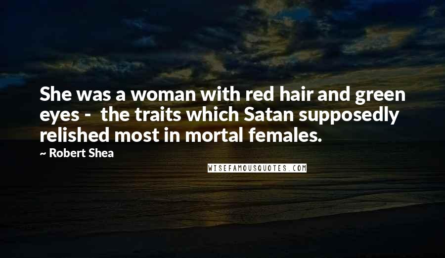 Robert Shea Quotes: She was a woman with red hair and green eyes -  the traits which Satan supposedly relished most in mortal females.