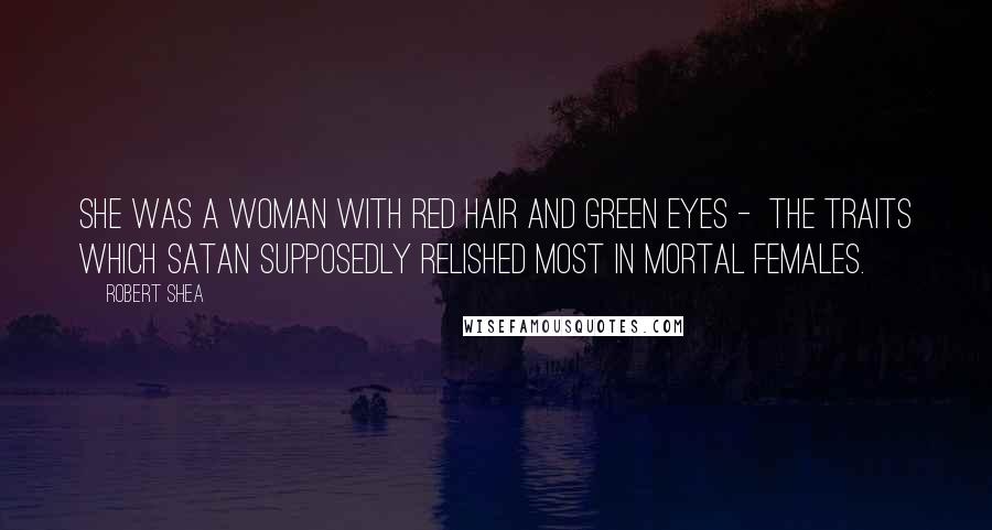 Robert Shea Quotes: She was a woman with red hair and green eyes -  the traits which Satan supposedly relished most in mortal females.