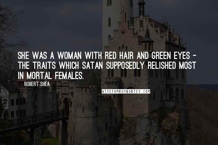 Robert Shea Quotes: She was a woman with red hair and green eyes - the traits which Satan supposedly relished most in mortal females.