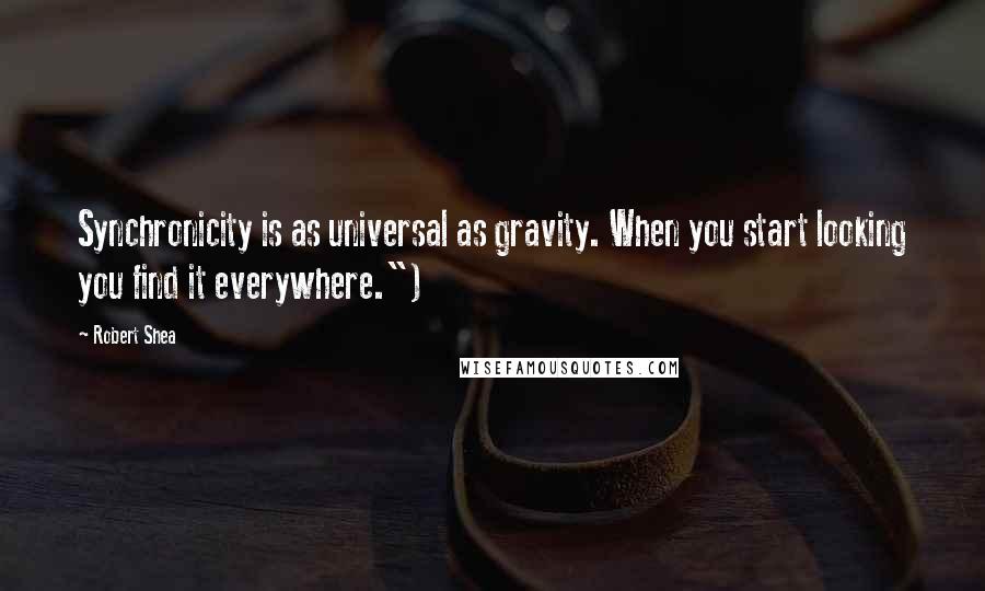 Robert Shea Quotes: Synchronicity is as universal as gravity. When you start looking you find it everywhere.")