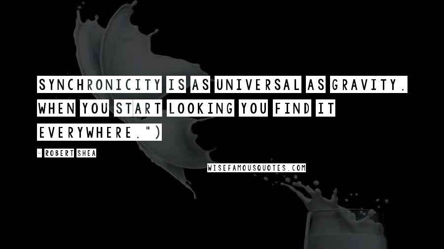 Robert Shea Quotes: Synchronicity is as universal as gravity. When you start looking you find it everywhere.")