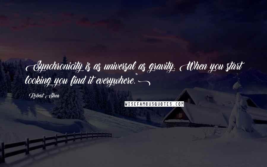 Robert Shea Quotes: Synchronicity is as universal as gravity. When you start looking you find it everywhere.")