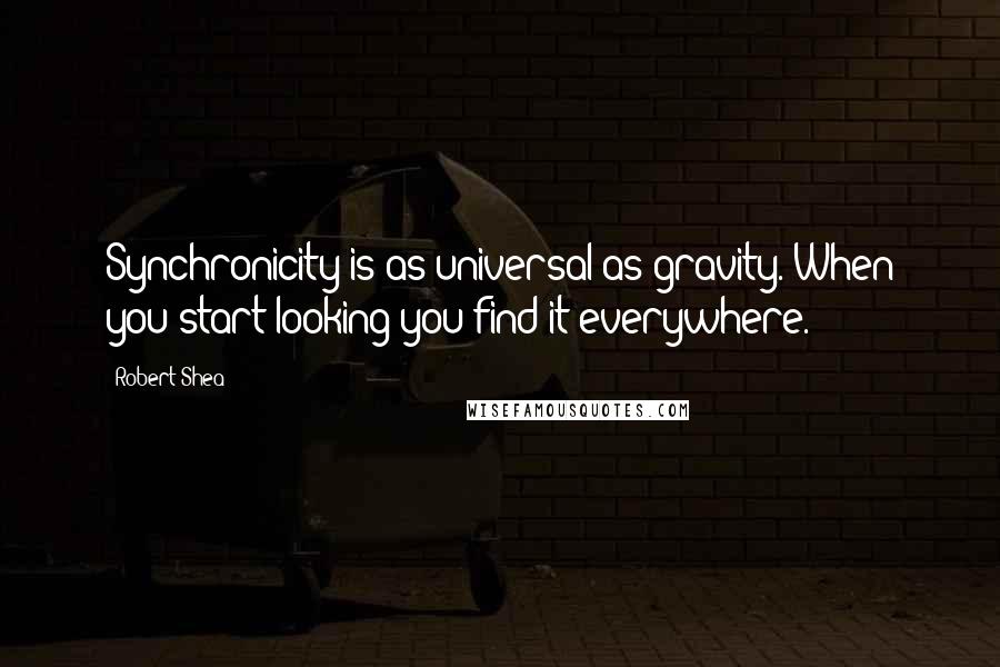 Robert Shea Quotes: Synchronicity is as universal as gravity. When you start looking you find it everywhere.")