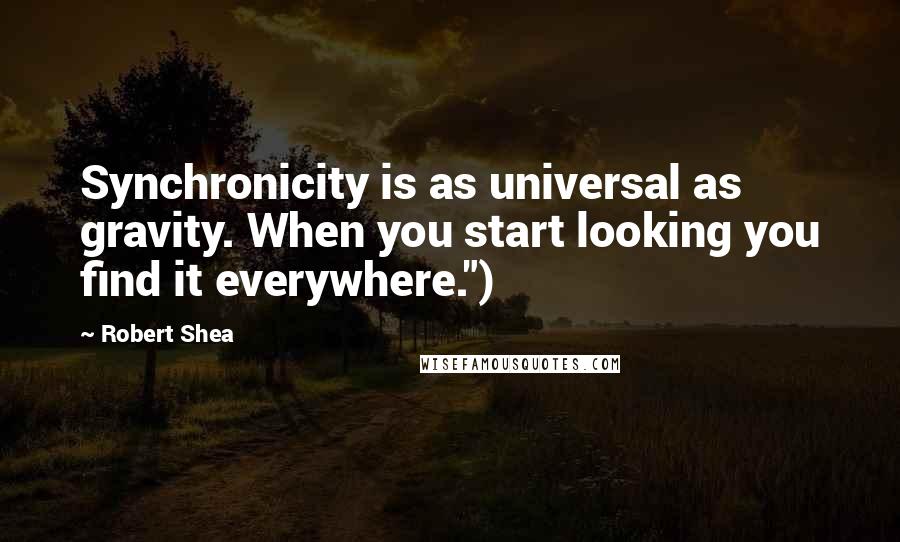 Robert Shea Quotes: Synchronicity is as universal as gravity. When you start looking you find it everywhere.")