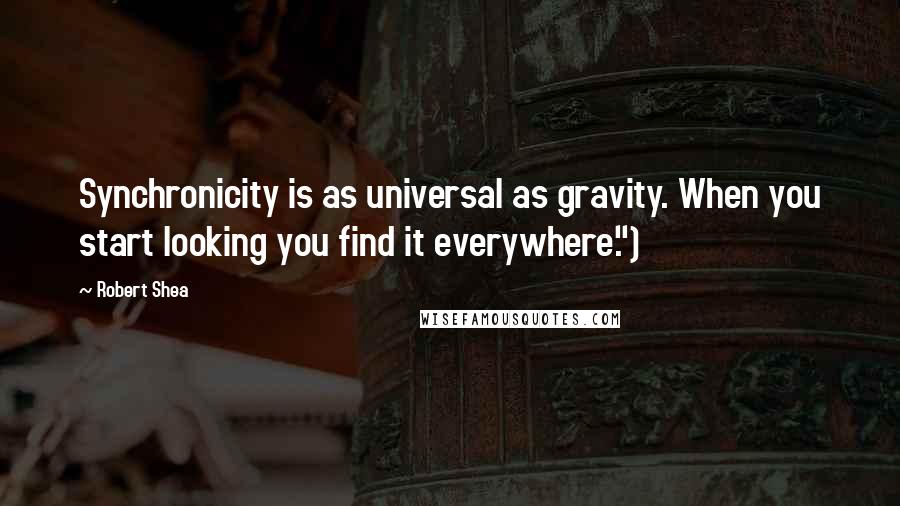 Robert Shea Quotes: Synchronicity is as universal as gravity. When you start looking you find it everywhere.")