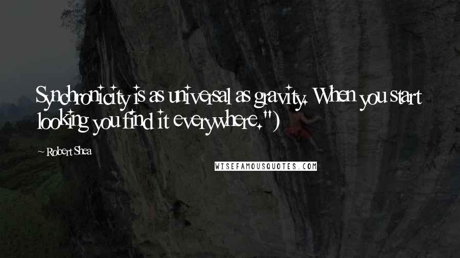 Robert Shea Quotes: Synchronicity is as universal as gravity. When you start looking you find it everywhere.")