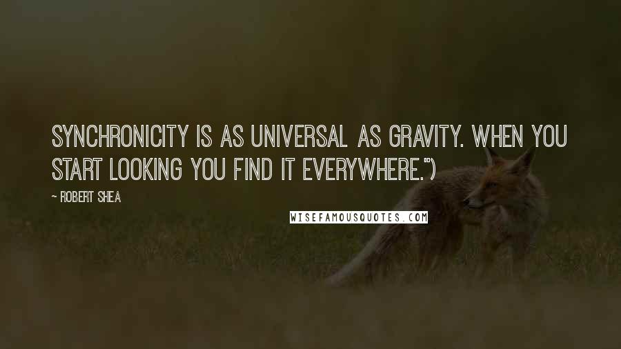 Robert Shea Quotes: Synchronicity is as universal as gravity. When you start looking you find it everywhere.")