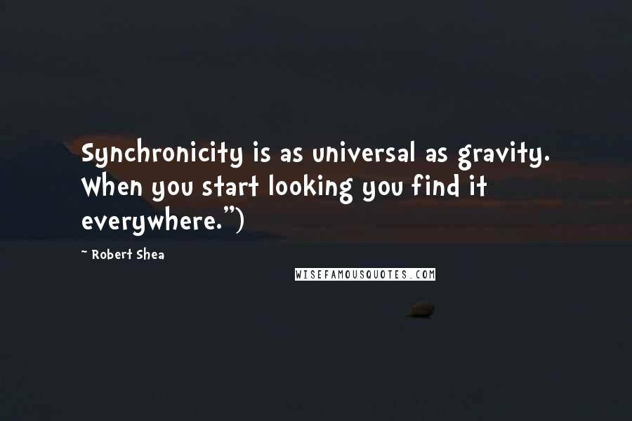 Robert Shea Quotes: Synchronicity is as universal as gravity. When you start looking you find it everywhere.")