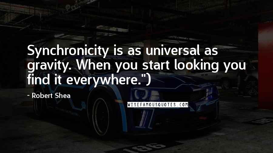 Robert Shea Quotes: Synchronicity is as universal as gravity. When you start looking you find it everywhere.")