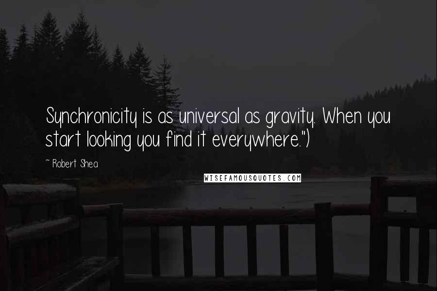 Robert Shea Quotes: Synchronicity is as universal as gravity. When you start looking you find it everywhere.")