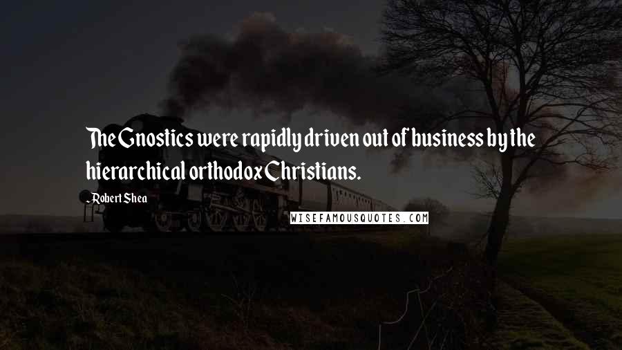 Robert Shea Quotes: The Gnostics were rapidly driven out of business by the hierarchical orthodox Christians.