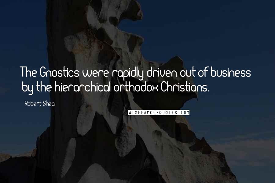 Robert Shea Quotes: The Gnostics were rapidly driven out of business by the hierarchical orthodox Christians.