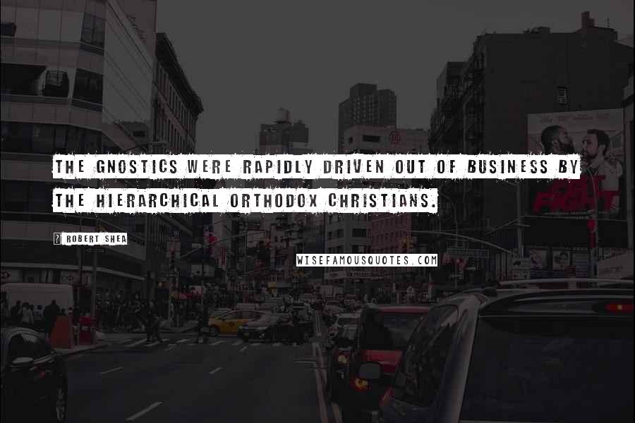 Robert Shea Quotes: The Gnostics were rapidly driven out of business by the hierarchical orthodox Christians.