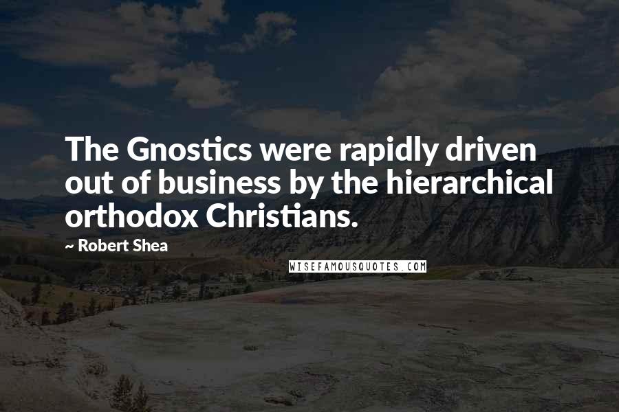 Robert Shea Quotes: The Gnostics were rapidly driven out of business by the hierarchical orthodox Christians.