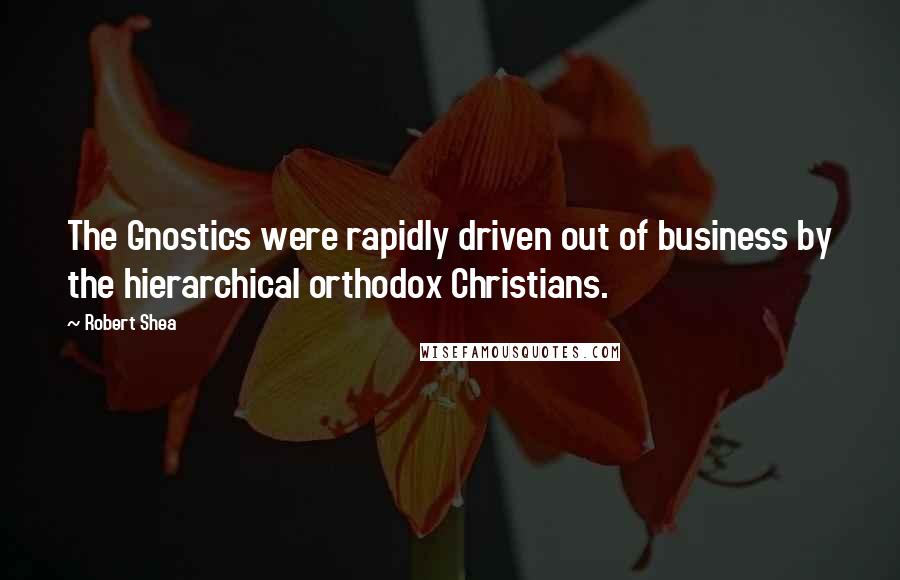 Robert Shea Quotes: The Gnostics were rapidly driven out of business by the hierarchical orthodox Christians.