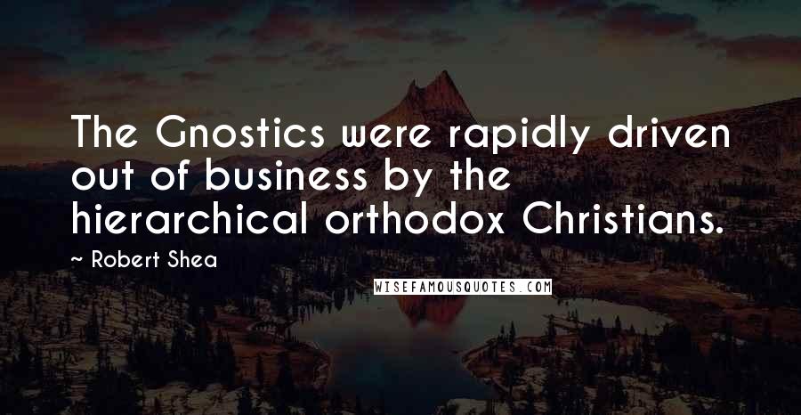 Robert Shea Quotes: The Gnostics were rapidly driven out of business by the hierarchical orthodox Christians.