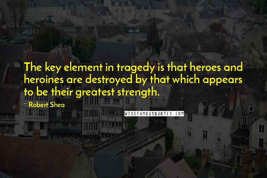 Robert Shea Quotes: The key element in tragedy is that heroes and heroines are destroyed by that which appears to be their greatest strength.
