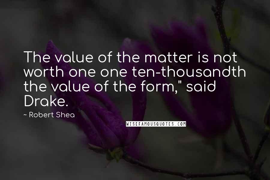Robert Shea Quotes: The value of the matter is not worth one one ten-thousandth the value of the form," said Drake.