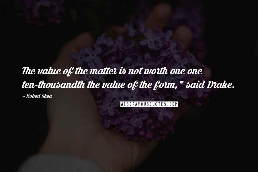 Robert Shea Quotes: The value of the matter is not worth one one ten-thousandth the value of the form," said Drake.