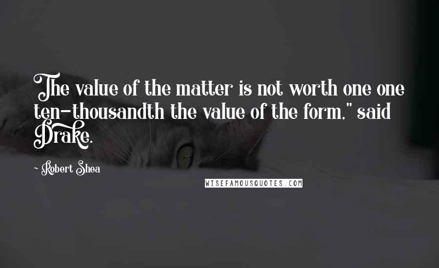 Robert Shea Quotes: The value of the matter is not worth one one ten-thousandth the value of the form," said Drake.