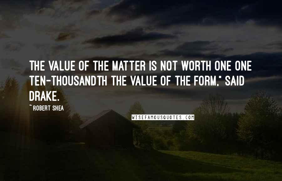 Robert Shea Quotes: The value of the matter is not worth one one ten-thousandth the value of the form," said Drake.