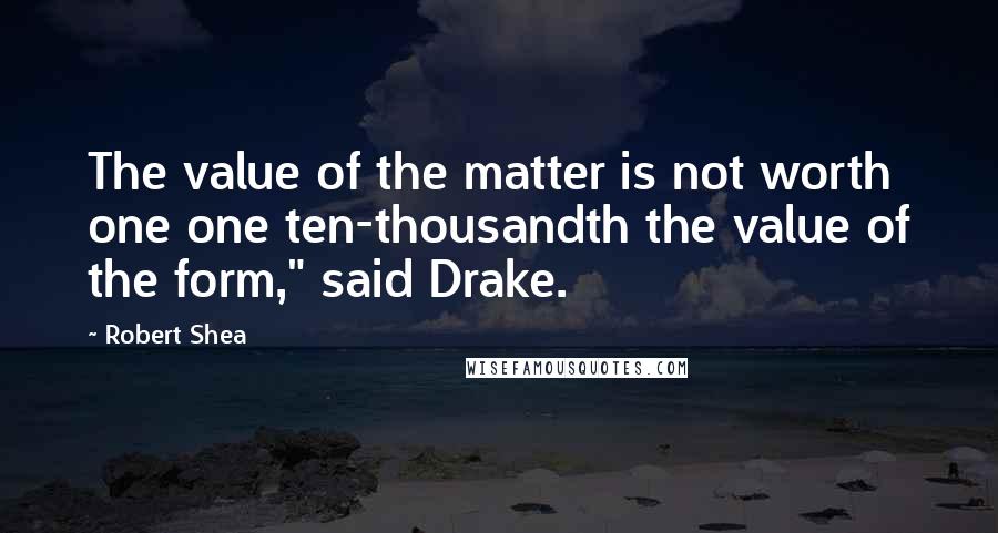 Robert Shea Quotes: The value of the matter is not worth one one ten-thousandth the value of the form," said Drake.