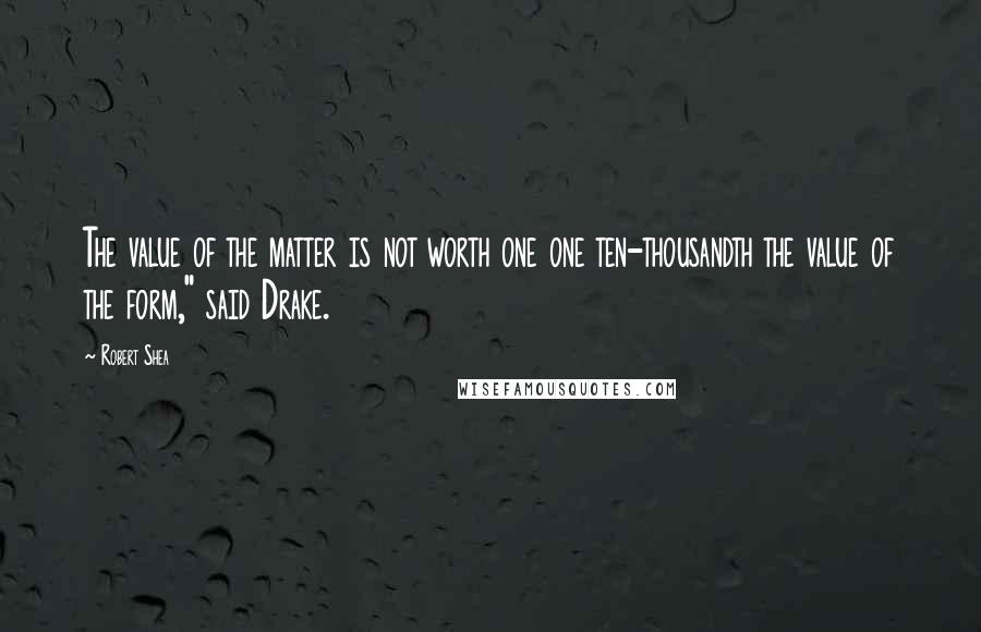 Robert Shea Quotes: The value of the matter is not worth one one ten-thousandth the value of the form," said Drake.