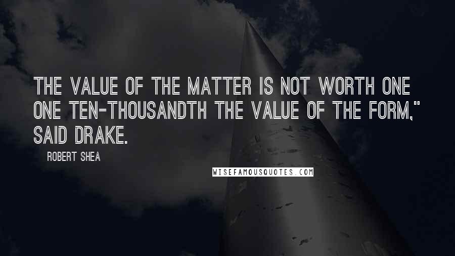 Robert Shea Quotes: The value of the matter is not worth one one ten-thousandth the value of the form," said Drake.