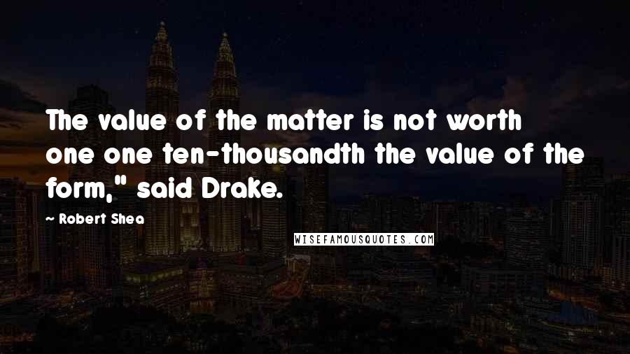 Robert Shea Quotes: The value of the matter is not worth one one ten-thousandth the value of the form," said Drake.