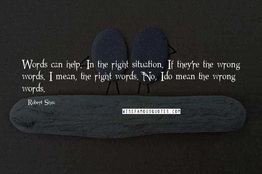 Robert Shea Quotes: Words can help. In the right situation. If they're the wrong words. I mean, the right words. No, Ido mean the wrong words.