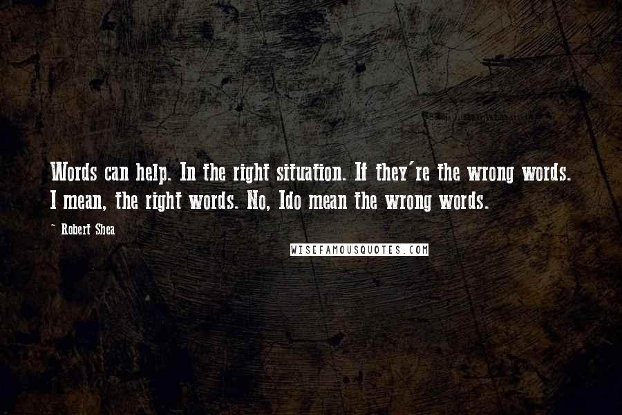 Robert Shea Quotes: Words can help. In the right situation. If they're the wrong words. I mean, the right words. No, Ido mean the wrong words.