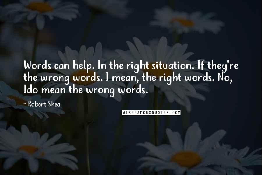 Robert Shea Quotes: Words can help. In the right situation. If they're the wrong words. I mean, the right words. No, Ido mean the wrong words.