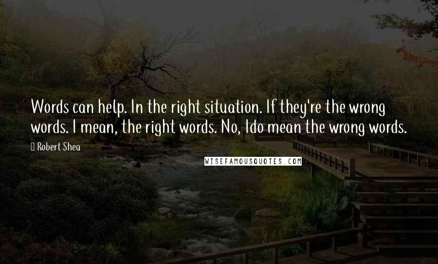 Robert Shea Quotes: Words can help. In the right situation. If they're the wrong words. I mean, the right words. No, Ido mean the wrong words.