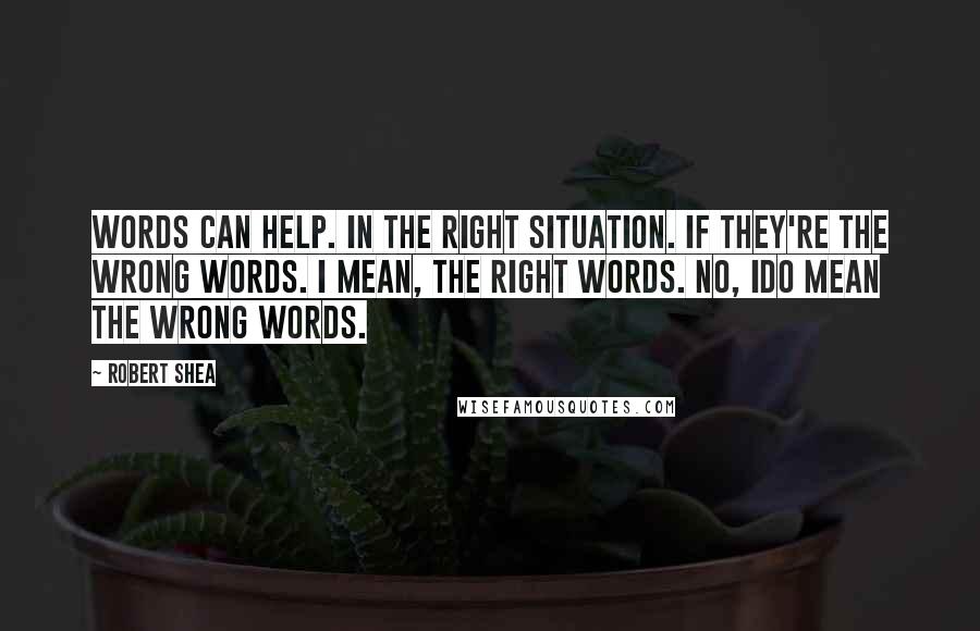 Robert Shea Quotes: Words can help. In the right situation. If they're the wrong words. I mean, the right words. No, Ido mean the wrong words.