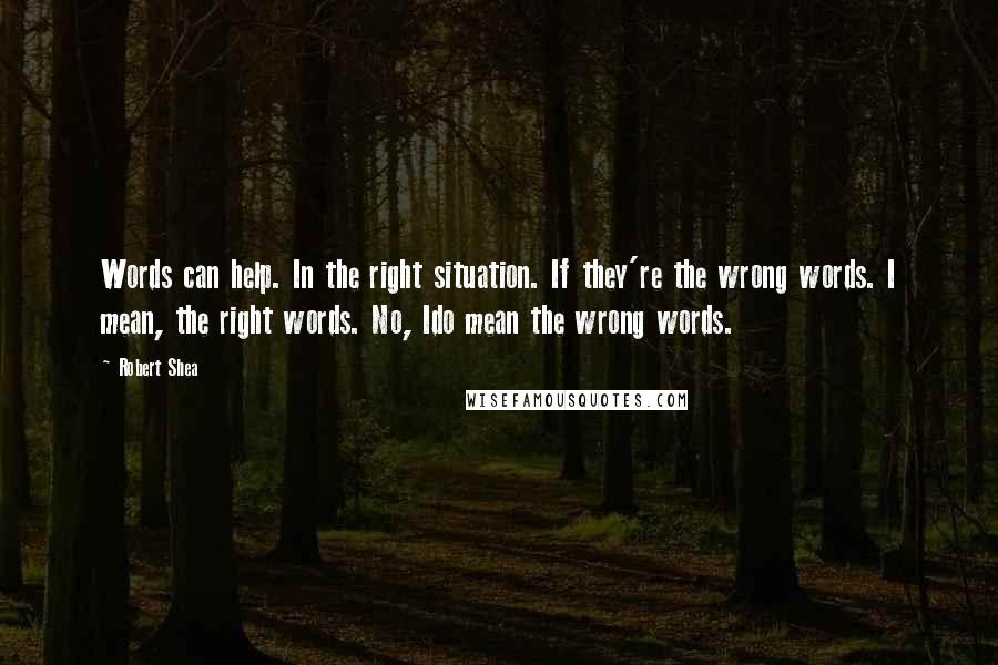 Robert Shea Quotes: Words can help. In the right situation. If they're the wrong words. I mean, the right words. No, Ido mean the wrong words.