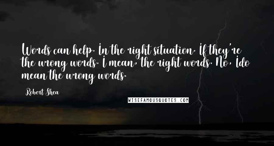 Robert Shea Quotes: Words can help. In the right situation. If they're the wrong words. I mean, the right words. No, Ido mean the wrong words.