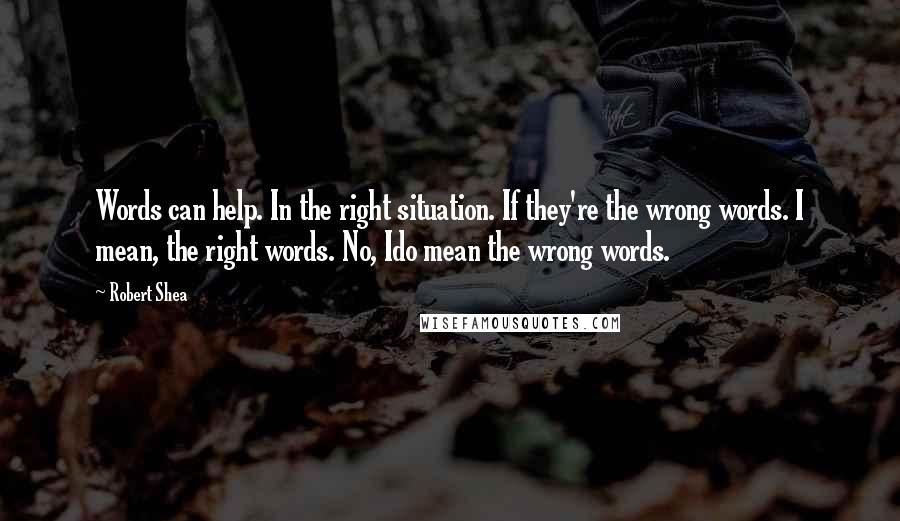 Robert Shea Quotes: Words can help. In the right situation. If they're the wrong words. I mean, the right words. No, Ido mean the wrong words.