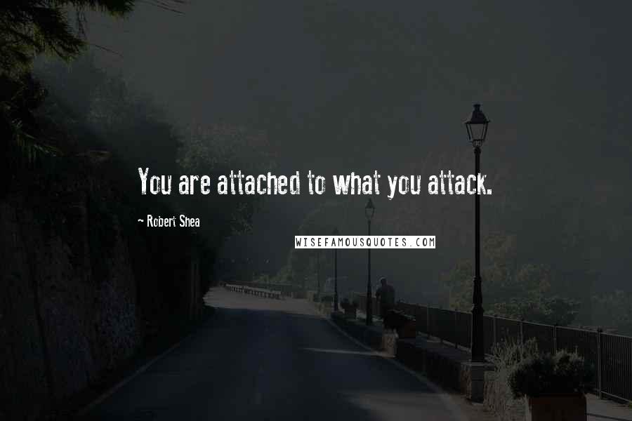 Robert Shea Quotes: You are attached to what you attack.